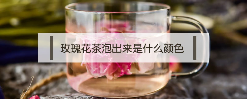 玫瑰花茶泡出來是什么顏色
