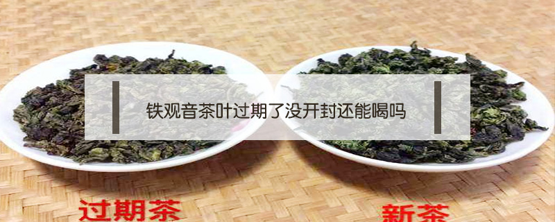 鐵觀音茶葉過期了沒開封還能喝嗎