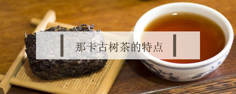 那卡古樹茶的特點