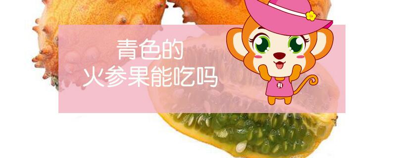 青色的火參果能吃嗎