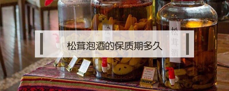松茸泡酒的保質期多久