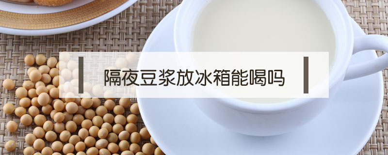 隔夜豆漿放冰箱能喝嗎