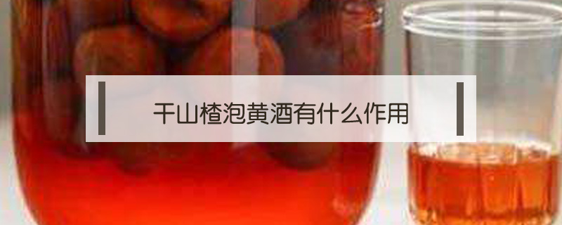 干山楂泡黃酒有什么作用