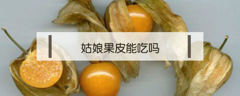 姑娘果皮能吃嗎