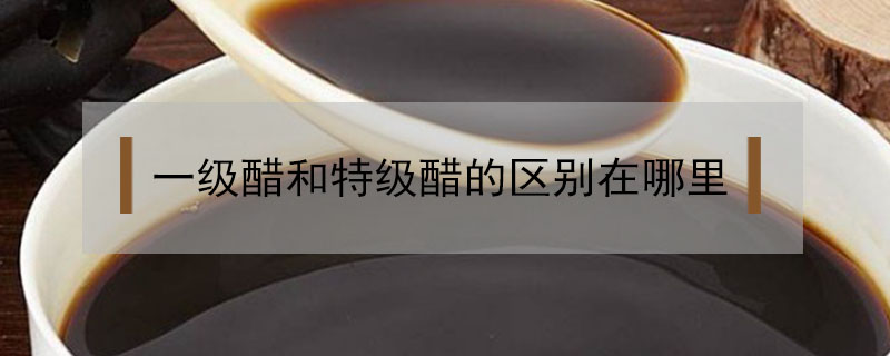 一級(jí)醋和特級(jí)醋的區(qū)別在哪里
