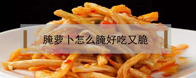 腌蘿卜怎么腌好吃又脆