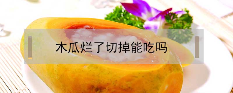 木瓜爛了切掉能吃嗎