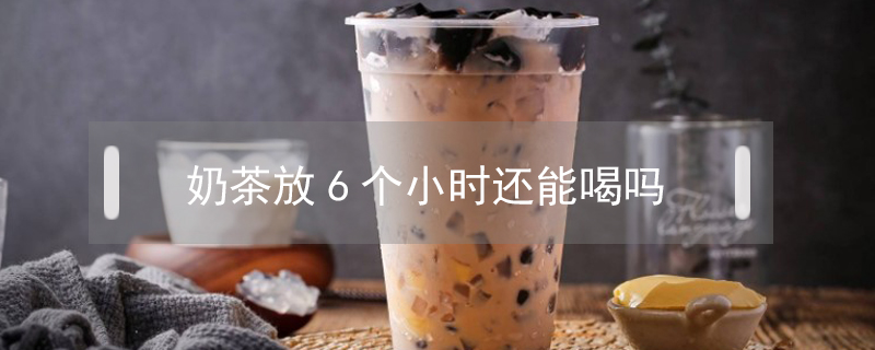 奶茶放6個小時(shí)還能喝嗎