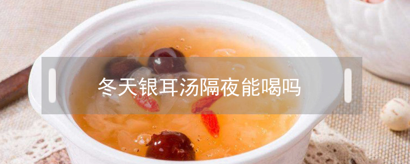 冬天銀耳湯隔夜能喝嗎