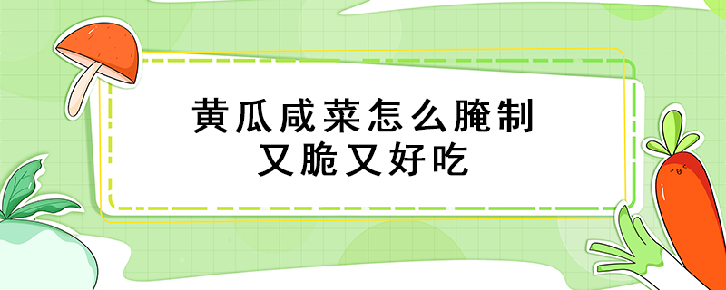 黃瓜咸菜怎么腌制又脆又好吃