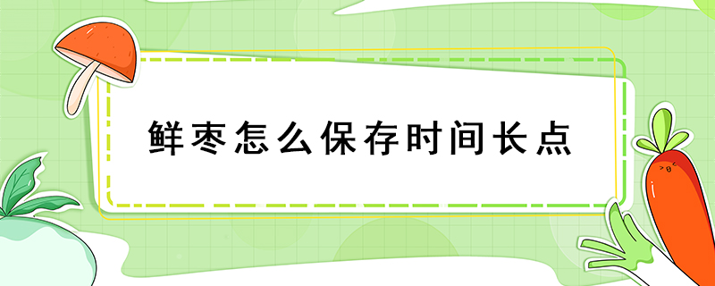 鮮棗怎么保存時(shí)間長(zhǎng)點(diǎn)