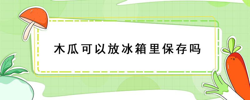 木瓜可以放冰箱里保存嗎
