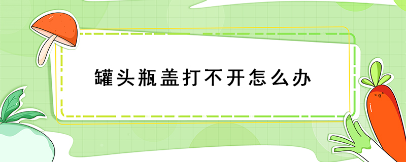 罐頭瓶蓋打不開怎么辦