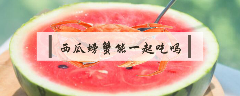 西瓜螃蟹能一起吃嗎