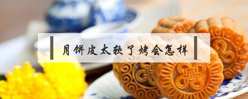 月餅皮太軟了烤會怎樣