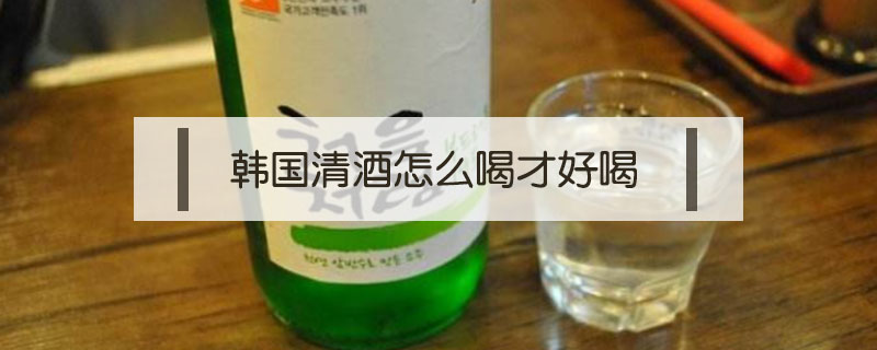 韓國清酒怎么喝才好喝