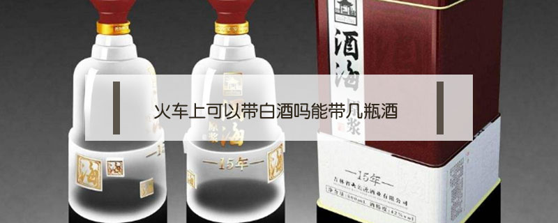 火車上可以帶白酒嗎能帶幾瓶酒