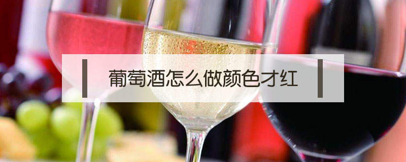 葡萄酒怎么做顏色才紅