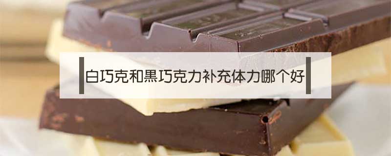 白巧克和黑巧克力補充體力哪個好