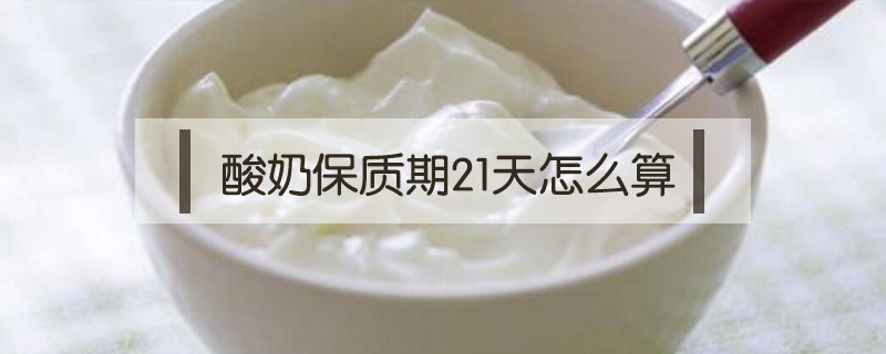 酸奶保質(zhì)期21天怎么算