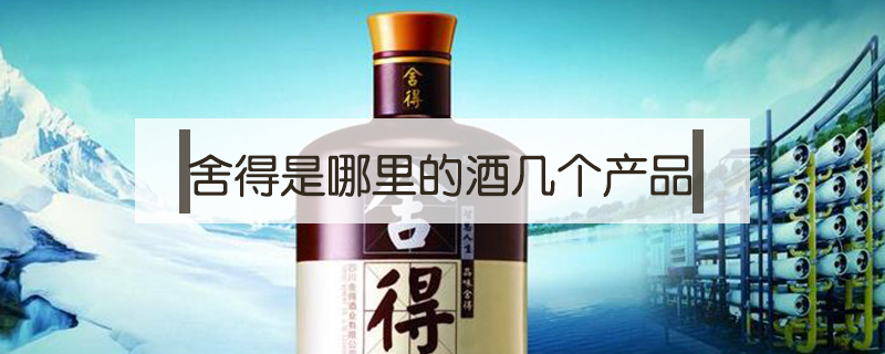 舍得是哪里的酒幾個產(chǎn)品