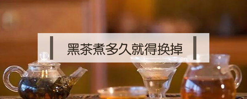 黑茶煮多久就得換掉