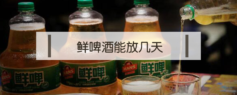 鮮啤酒能放幾天