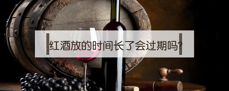 紅酒放的時間長了會過期嗎?