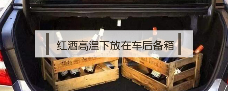 紅酒高溫下放在車(chē)后備箱