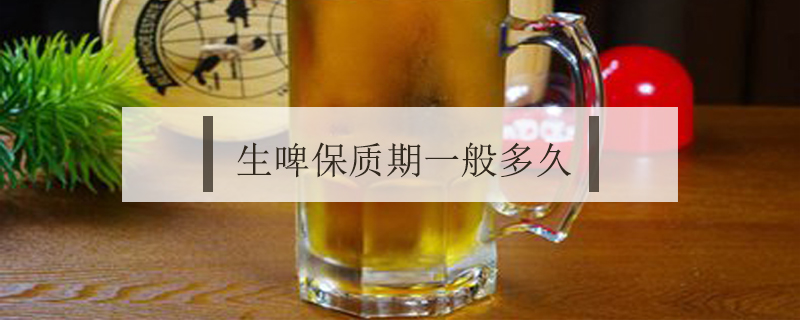 生啤保質(zhì)期一般多久