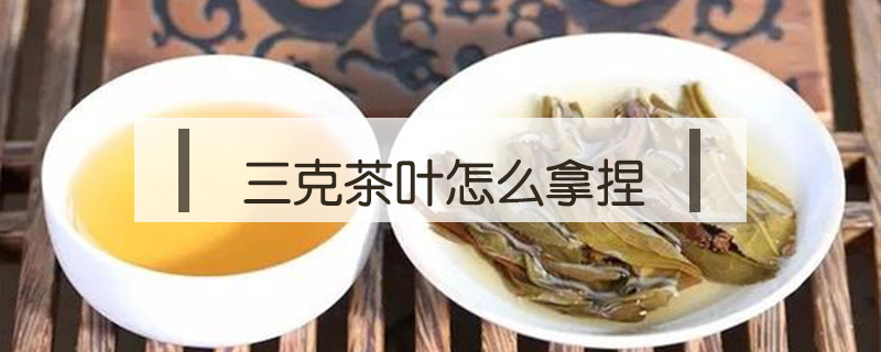 三克茶葉怎么拿捏