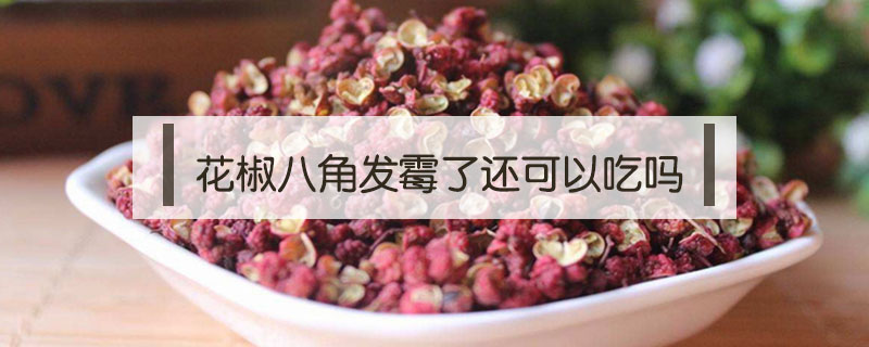 花椒八角發(fā)霉了還可以吃嗎