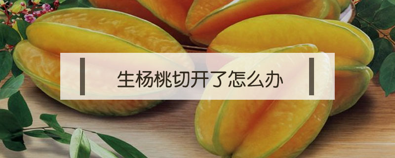 生楊桃切開了怎么辦