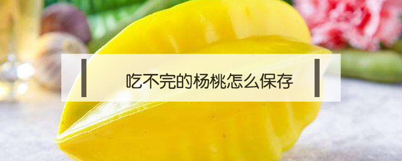 吃不完的楊桃怎么保存