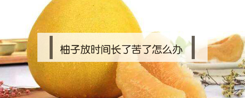 柚子放時間長了苦了怎么辦