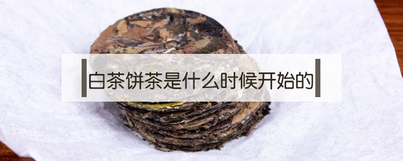 白茶餅茶是什么時候開始的