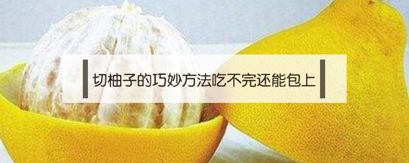 切柚子的巧妙方法吃不完還能包上