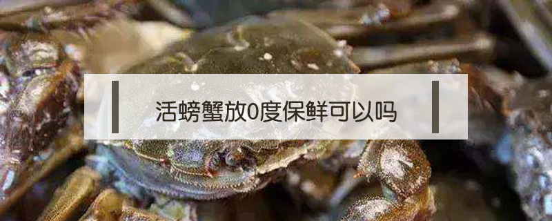 活螃蟹放0度保鮮可以嗎
