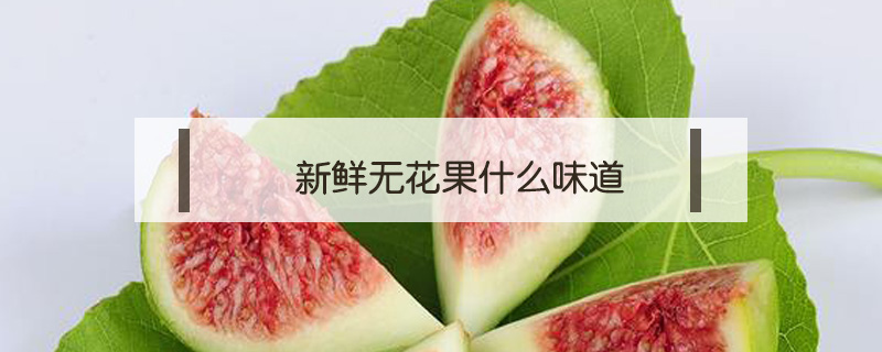 新鮮無花果什么味道