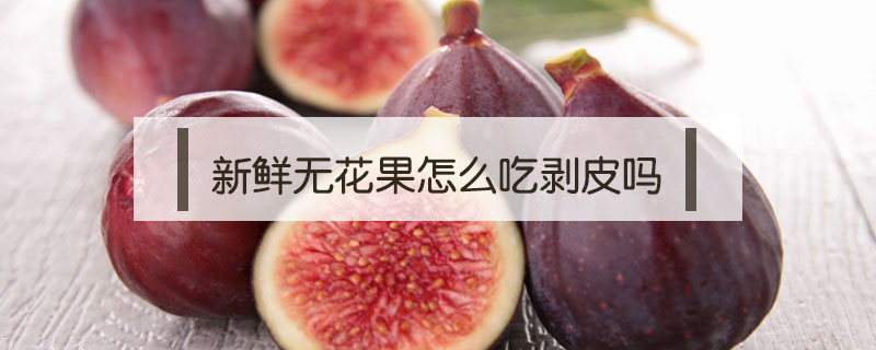 新鮮無花果怎么吃剝皮嗎