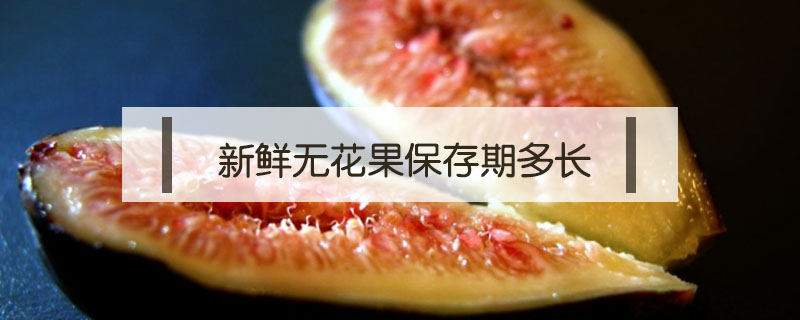 新鮮無(wú)花果保存期多長(zhǎng)