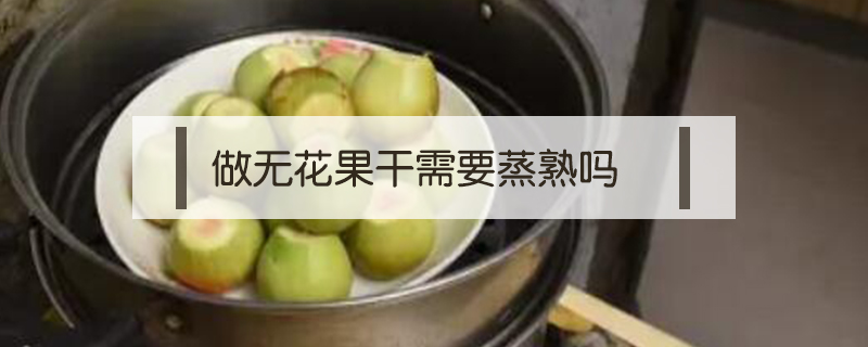 做無花果干需要蒸熟嗎