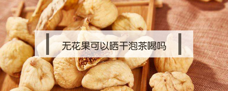無花果可以曬干泡茶喝嗎