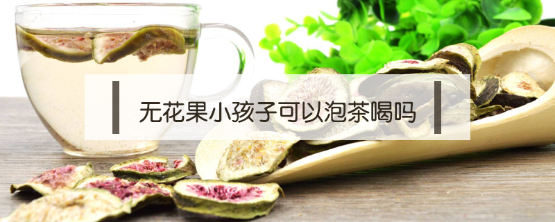 無花果小孩子可以泡茶喝嗎