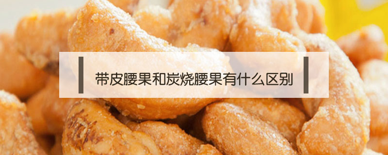 帶皮腰果和炭燒腰果有什么區(qū)別