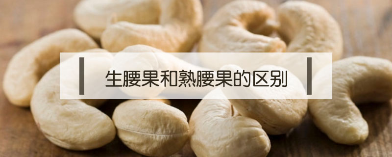 生腰果和熟腰果的區(qū)別