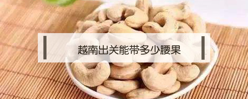 越南出關(guān)能帶多少腰果