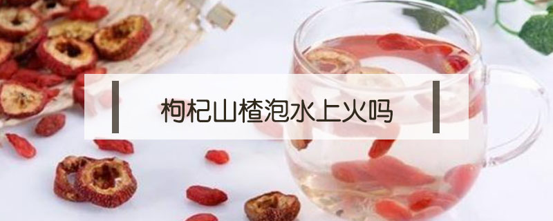 枸杞山楂泡水上火嗎