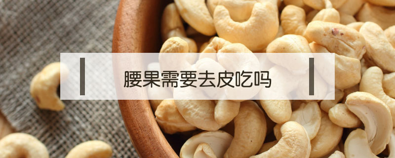 腰果需要去皮吃嗎