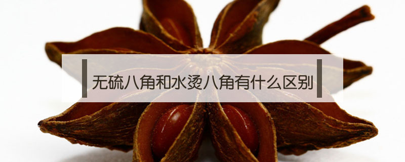 無硫八角和水燙八角有什么區(qū)別